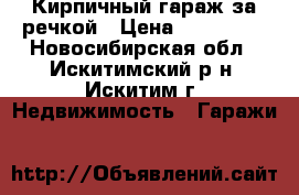 Кирпичный гараж за речкой › Цена ­ 100 000 - Новосибирская обл., Искитимский р-н, Искитим г. Недвижимость » Гаражи   